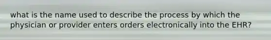 what is the name used to describe the process by which the physician or provider enters orders electronically into the EHR?