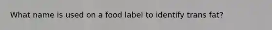 What name is used on a food label to identify trans fat?