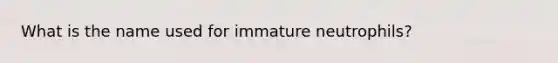 What is the name used for immature neutrophils?