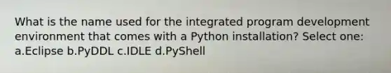 What is the name used for the integrated program development environment that comes with a Python installation? Select one: a.Eclipse b.PyDDL c.IDLE d.PyShell