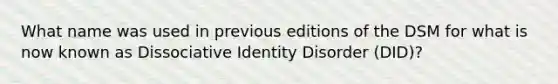 What name was used in previous editions of the DSM for what is now known as Dissociative Identity Disorder (DID)?