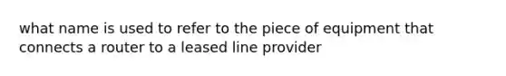 what name is used to refer to the piece of equipment that connects a router to a leased line provider