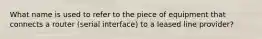 What name is used to refer to the piece of equipment that connects a router (serial interface) to a leased line provider?