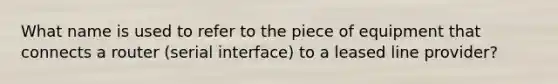 What name is used to refer to the piece of equipment that connects a router (serial interface) to a leased line provider?