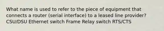 What name is used to refer to the piece of equipment that connects a router (serial interface) to a leased line provider? CSU/DSU Ethernet switch Frame Relay switch RTS/CTS