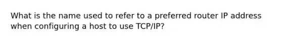 What is the name used to refer to a preferred router IP address when configuring a host to use TCP/IP?