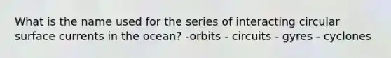 What is the name used for the series of interacting circular surface currents in the ocean? -orbits - circuits - gyres - cyclones