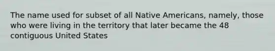 The name used for subset of all Native Americans, namely, those who were living in the territory that later became the 48 contiguous United States