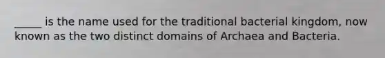 _____ is the name used for the traditional bacterial kingdom, now known as the two distinct domains of Archaea and Bacteria.