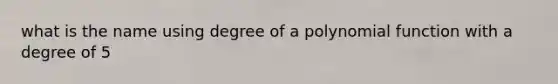 what is the name using degree of a polynomial function with a degree of 5