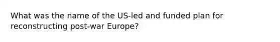 What was the name of the US-led and funded plan for reconstructing post-war Europe?