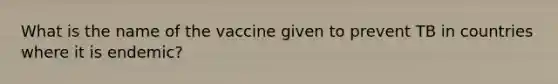 What is the name of the vaccine given to prevent TB in countries where it is endemic?