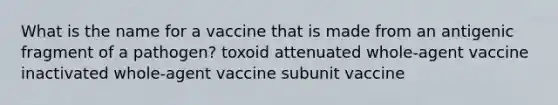 What is the name for a vaccine that is made from an antigenic fragment of a pathogen? toxoid attenuated whole-agent vaccine inactivated whole-agent vaccine subunit vaccine