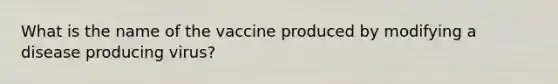 What is the name of the vaccine produced by modifying a disease producing virus?