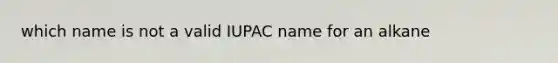 which name is not a valid IUPAC name for an alkane