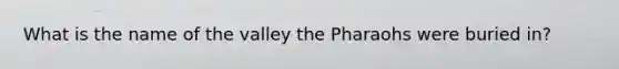 What is the name of the valley the Pharaohs were buried in?