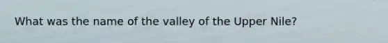 What was the name of the valley of the Upper Nile?