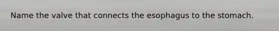 Name the valve that connects the esophagus to the stomach.