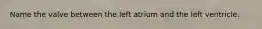 Name the valve between the left atrium and the left ventricle.