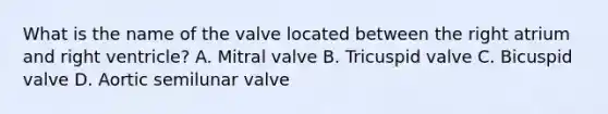 What is the name of the valve located between the right atrium and right ventricle? A. Mitral valve B. Tricuspid valve C. Bicuspid valve D. Aortic semilunar valve