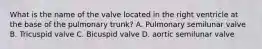 What is the name of the valve located in the right ventricle at the base of the pulmonary trunk? A. Pulmonary semilunar valve B. Tricuspid valve C. Bicuspid valve D. aortic semilunar valve