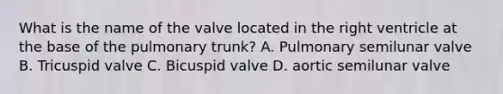 What is the name of the valve located in the right ventricle at the base of the pulmonary trunk? A. Pulmonary semilunar valve B. Tricuspid valve C. Bicuspid valve D. aortic semilunar valve