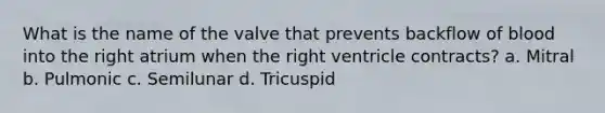 What is the name of the valve that prevents backflow of blood into the right atrium when the right ventricle contracts? a. Mitral b. Pulmonic c. Semilunar d. Tricuspid