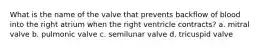 What is the name of the valve that prevents backflow of blood into the right atrium when the right ventricle contracts? a. mitral valve b. pulmonic valve c. semilunar valve d. tricuspid valve
