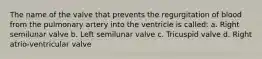 The name of the valve that prevents the regurgitation of blood from the pulmonary artery into the ventricle is called: a. Right semilunar valve b. Left semilunar valve c. Tricuspid valve d. Right atrio-ventricular valve