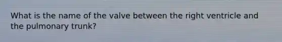What is the name of the valve between the right ventricle and the pulmonary trunk?