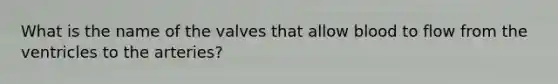 What is the name of the valves that allow blood to flow from the ventricles to the arteries?