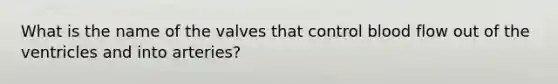 What is the name of the valves that control blood flow out of the ventricles and into arteries?