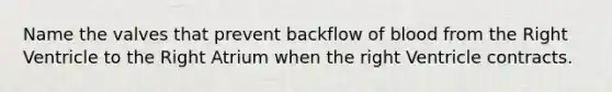 Name the valves that prevent backflow of blood from the Right Ventricle to the Right Atrium when the right Ventricle contracts.