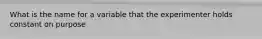 What is the name for a variable that the experimenter holds constant on purpose