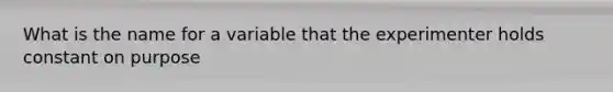 What is the name for a variable that the experimenter holds constant on purpose