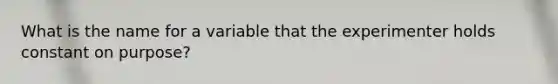 What is the name for a variable that the experimenter holds constant on purpose?