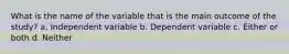 What is the name of the variable that is the main outcome of the study? a. Independent variable b. Dependent variable c. Either or both d. Neither