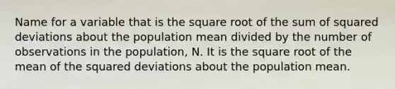 Name for a variable that is the square root of the sum of squared deviations about the population mean divided by the number of observations in the population, N. It is the square root of the mean of the squared deviations about the population mean.