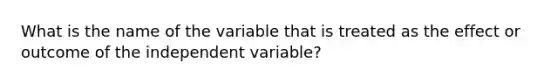 What is the name of the variable that is treated as the effect or outcome of the independent variable?