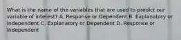 What is the name of the variables that are used to predict our variable of interest? A. Response or Dependent B. Explanatory or Independent C. Explanatory or Dependent D. Response or Independent