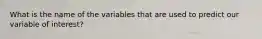 What is the name of the variables that are used to predict our variable of interest?