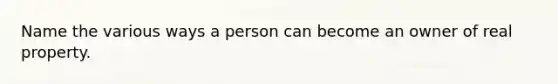 Name the various ways a person can become an owner of real property.