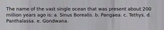 The name of the vast single ocean that was present about 200 million years ago is: a. Sinus Borealis. b. Pangaea. c. Tethys. d. Panthalassa. e. Gondwana.