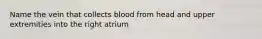 Name the vein that collects blood from head and upper extremities into the right atrium