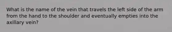 What is the name of the vein that travels the left side of the arm from the hand to the shoulder and eventually empties into the axillary vein?