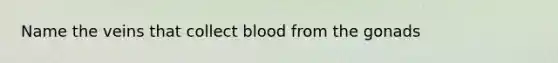 Name the veins that collect blood from the gonads