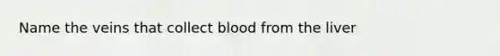 Name the veins that collect blood from the liver