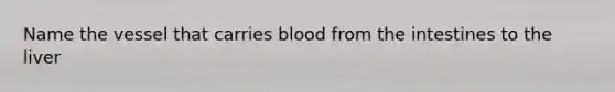 Name the vessel that carries blood from the intestines to the liver