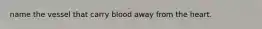 name the vessel that carry blood away from the heart.