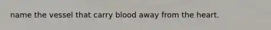 name the vessel that carry blood away from the heart.